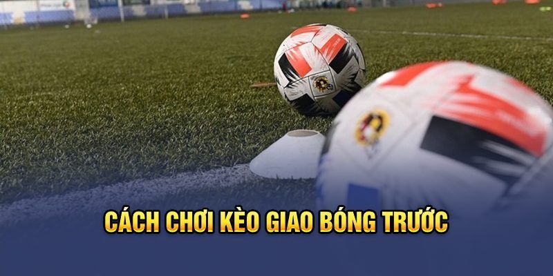 Mẹo hay chơi kèo giao bóng trước mà bạn nên biết 