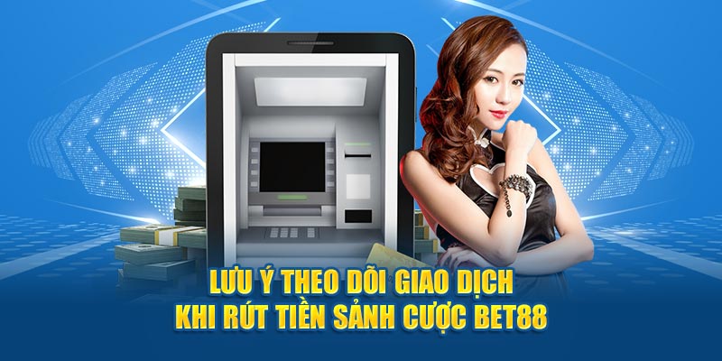 Lưu ý theo dõi giao dịch khi rút tiền sảnh cược Bet88